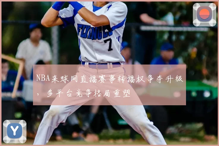 NBA来球网直播赛事转播权争夺升级，多平台竞争格局重塑