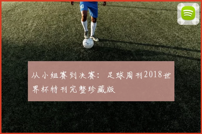 从小组赛到决赛：足球周刊2018世界杯特刊完整珍藏版
