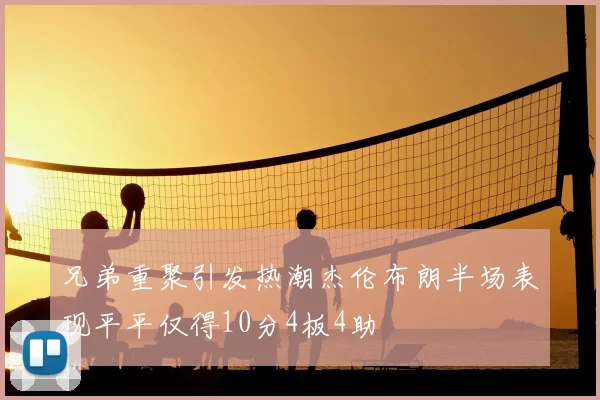 兄弟重聚引发热潮杰伦布朗半场表现平平仅得10分4板4助