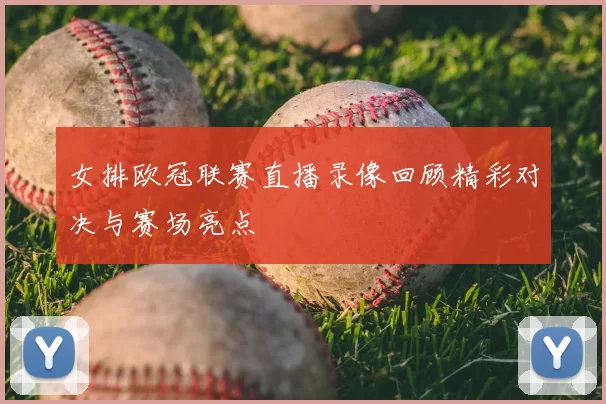女排欧冠联赛直播录像回顾精彩对决与赛场亮点