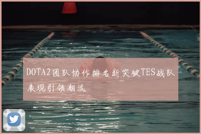 DOTA2团队协作排名新突破TES战队表现引领潮流