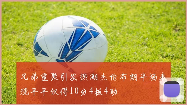 兄弟重聚引发热潮杰伦布朗半场表现平平仅得10分4板4助