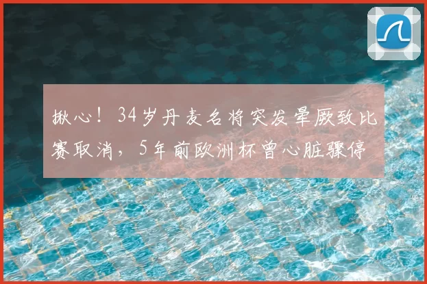 揪心！34岁丹麦名将突发晕厥致比赛取消，5年前欧洲杯曾心脏骤停