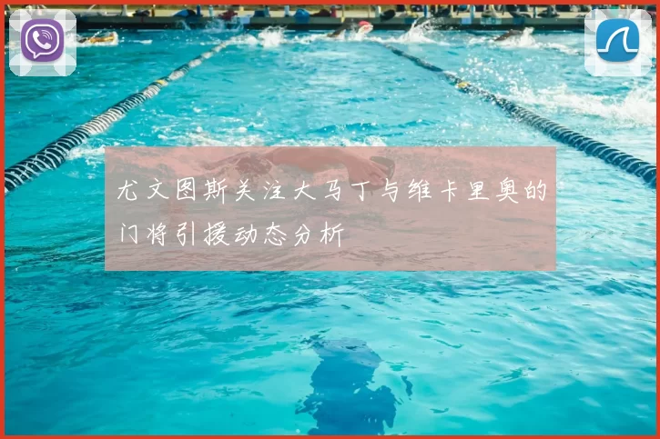 尤文图斯关注大马丁与维卡里奥的门将引援动态分析