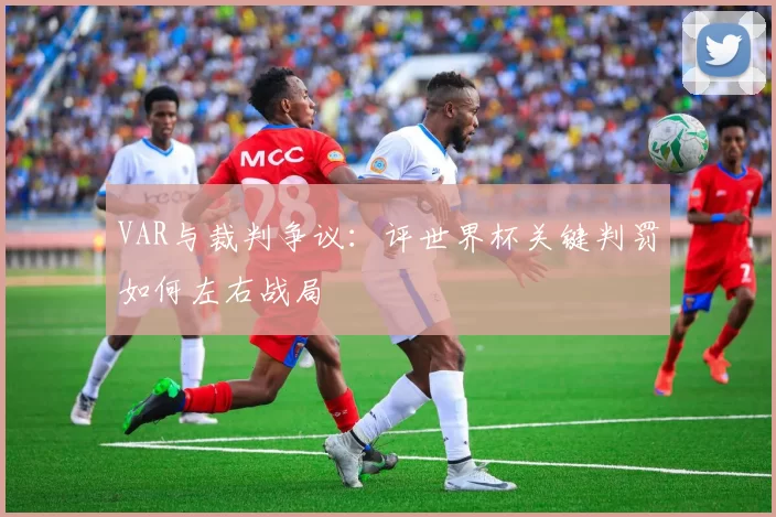 VAR与裁判争议：评世界杯关键判罚如何左右战局