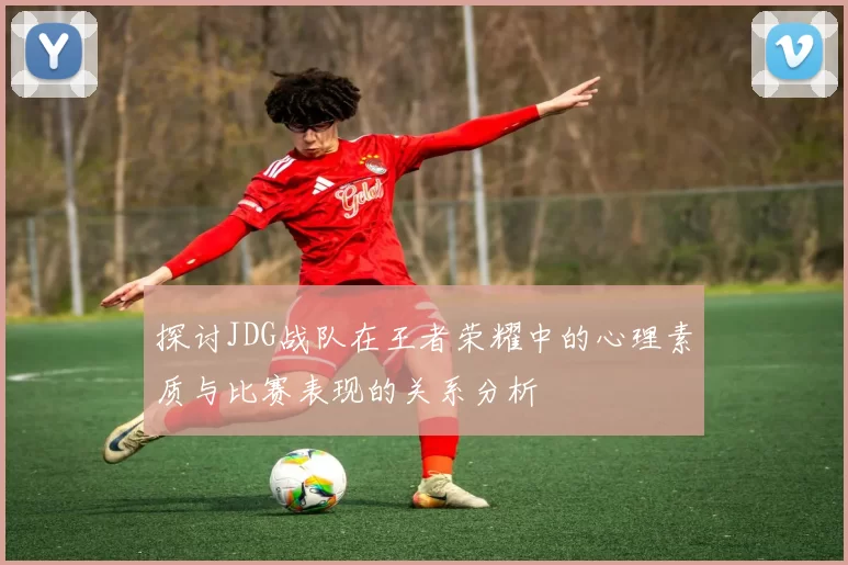 探讨JDG战队在王者荣耀中的心理素质与比赛表现的关系分析