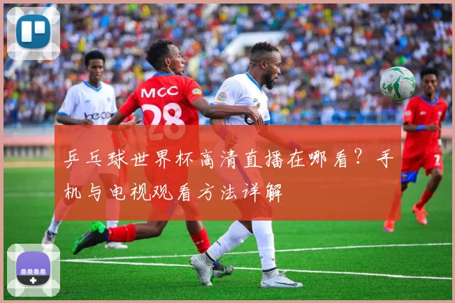 乒乓球世界杯高清直播在哪看？手机与电视观看方法详解