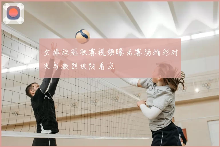 女排欧冠联赛视频曝光赛场精彩对决与激烈攻防看点