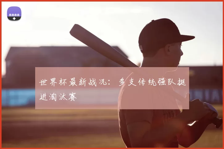 世界杯最新战况：多支传统强队挺进淘汰赛
