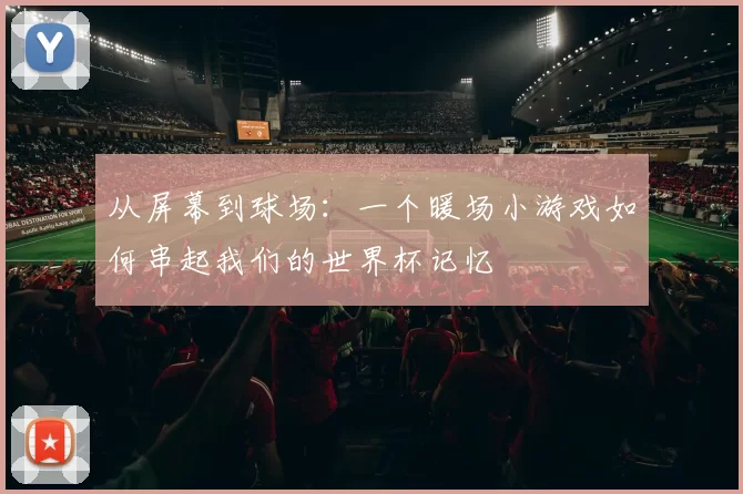 从屏幕到球场：一个暖场小游戏如何串起我们的世界杯记忆