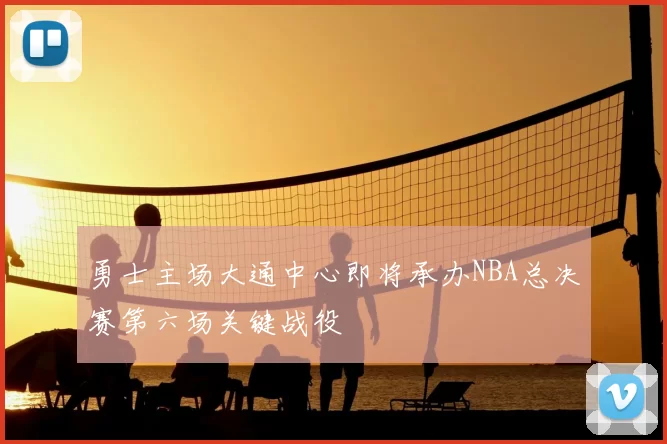 勇士主场大通中心即将承办NBA总决赛第六场关键战役