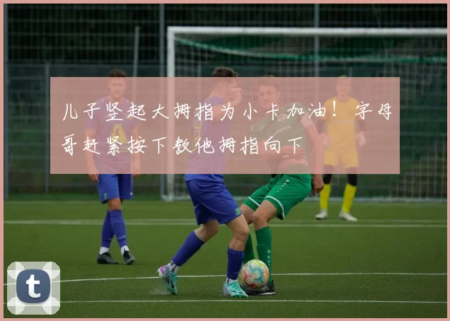 儿子竖起大拇指为小卡加油！字母哥赶紧按下教他拇指向下