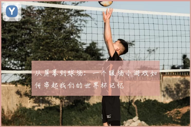 从屏幕到球场：一个暖场小游戏如何串起我们的世界杯记忆