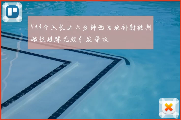 VAR介入长达六分钟西马坎补射被判越位进球无效引发争议