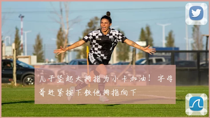 儿子竖起大拇指为小卡加油！字母哥赶紧按下教他拇指向下