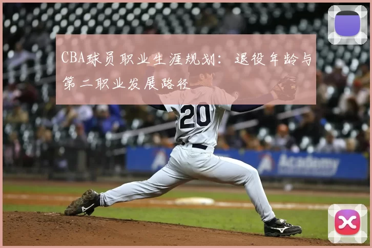 CBA球员职业生涯规划：退役年龄与第二职业发展路径