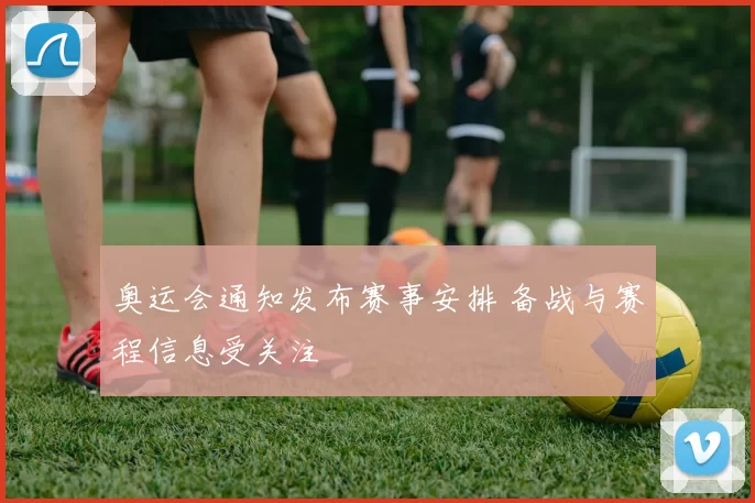 奥运会通知发布赛事安排 备战与赛程信息受关注