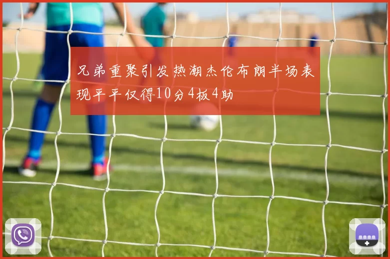 兄弟重聚引发热潮杰伦布朗半场表现平平仅得10分4板4助