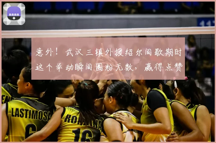 意外！武汉三镇外援绍尔间歇期时这个举动瞬间圈粉无数，赢得点赞