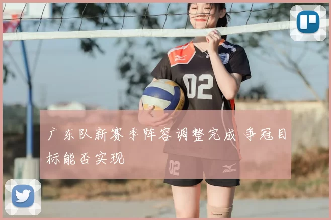 广东队新赛季阵容调整完成 争冠目标能否实现
