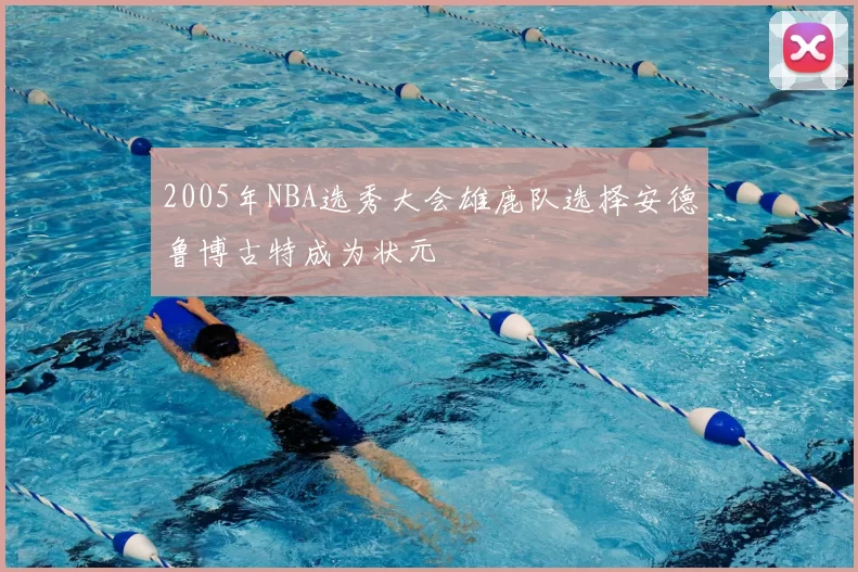 2005年NBA选秀大会雄鹿队选择安德鲁博古特成为状元