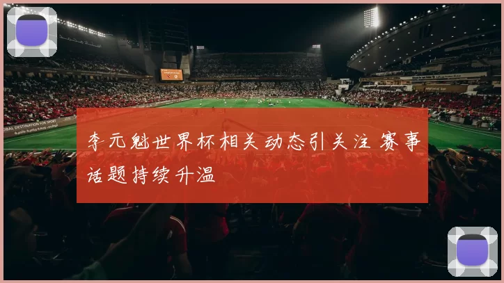 李元魁世界杯相关动态引关注 赛事话题持续升温