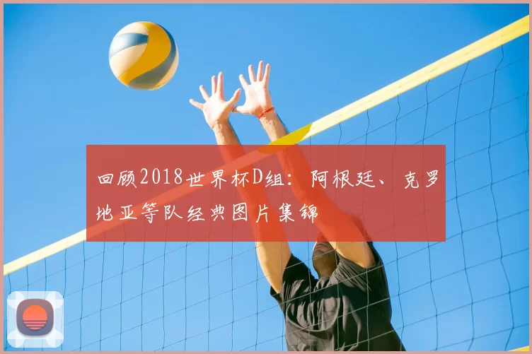 回顾2018世界杯D组：阿根廷、克罗地亚等队经典图片集锦