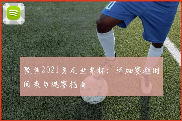 聚焦2021男足世界杯：详细赛程时间表与观赛指南