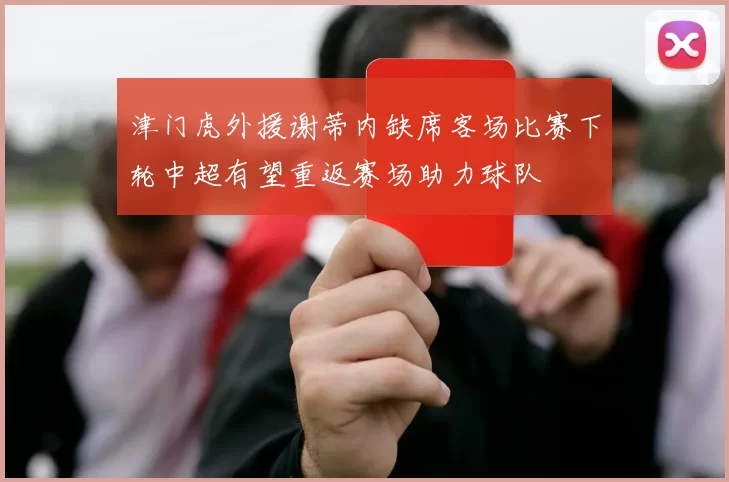 津门虎外援谢蒂内缺席客场比赛下轮中超有望重返赛场助力球队