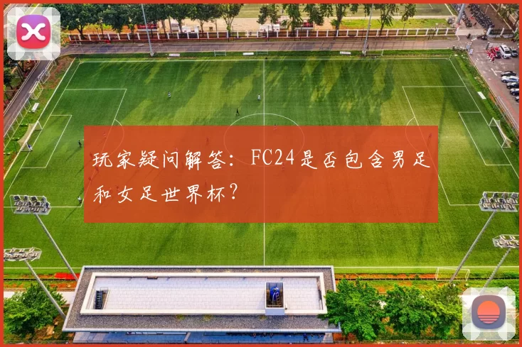 玩家疑问解答:FC24是否包含男足和女足世界杯?