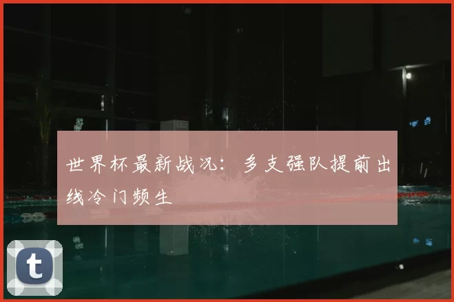 世界杯最新战况：多支强队提前出线冷门频生