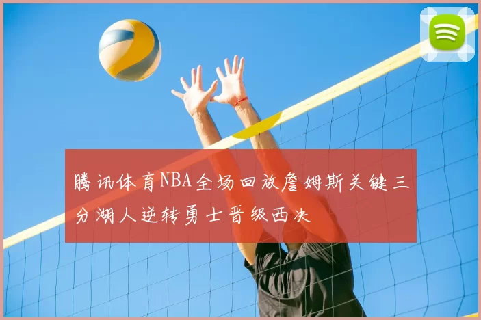 腾讯体育NBA全场回放詹姆斯关键三分湖人逆转勇士晋级西决
