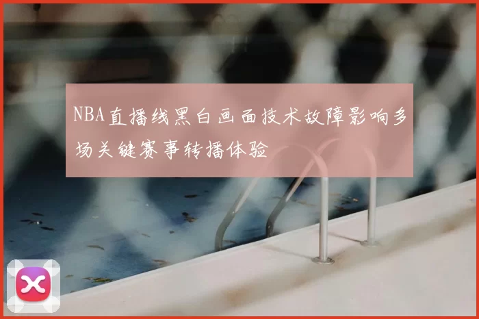 NBA直播线黑白画面技术故障影响多场关键赛事转播体验