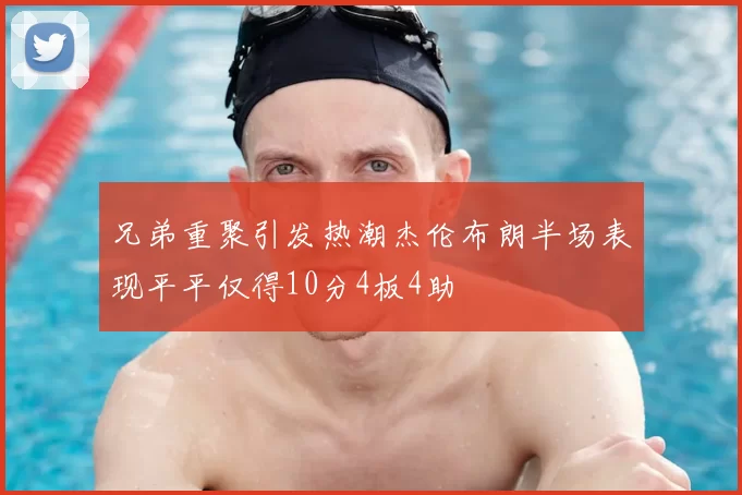 兄弟重聚引发热潮杰伦布朗半场表现平平仅得10分4板4助
