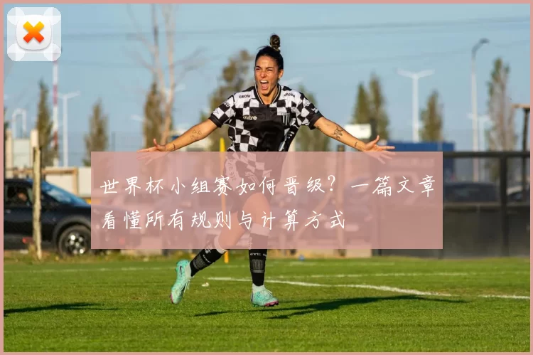 世界杯小组赛如何晋级？一篇文章看懂所有规则与计算方式