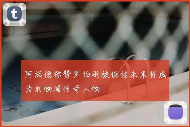 阿诺德称赞罗伯逊被低估未来将成为利物浦传奇人物