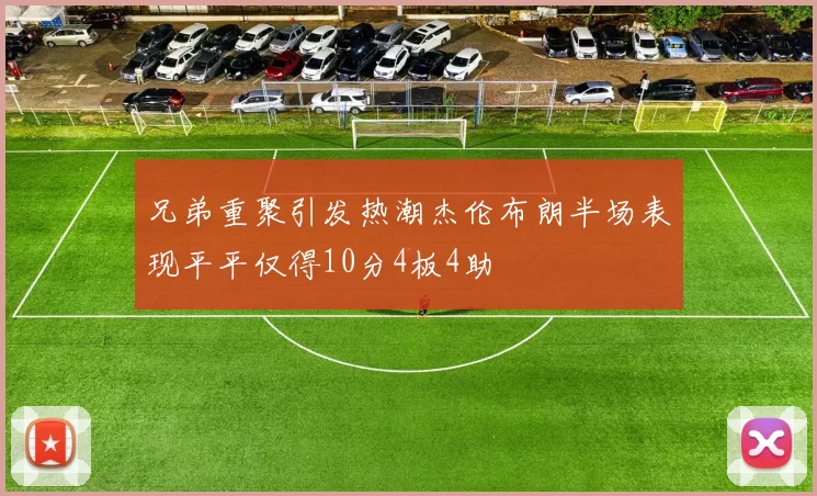 兄弟重聚引发热潮杰伦布朗半场表现平平仅得10分4板4助