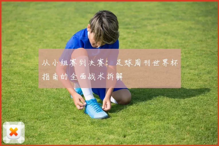 从小组赛到决赛：足球周刊世界杯指南的全面战术拆解