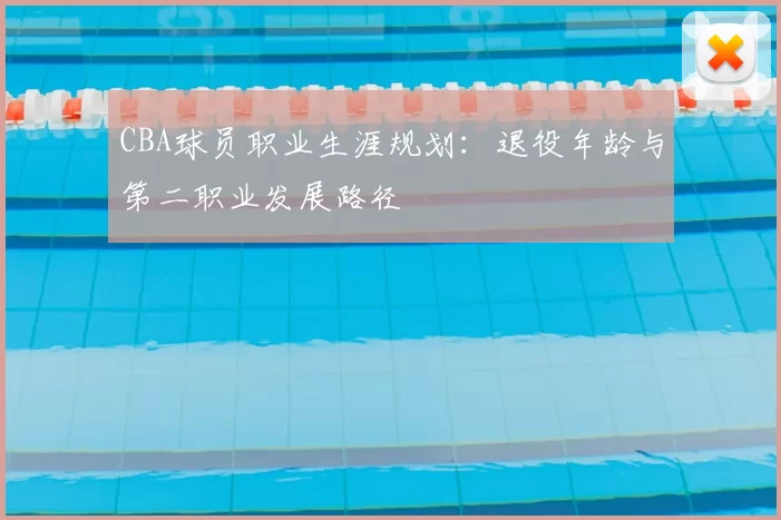 CBA球员职业生涯规划：退役年龄与第二职业发展路径