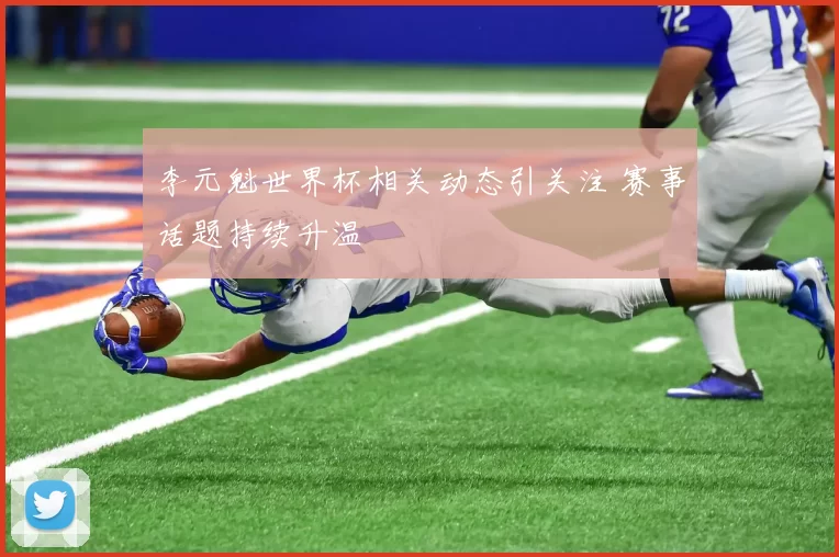李元魁世界杯相关动态引关注 赛事话题持续升温