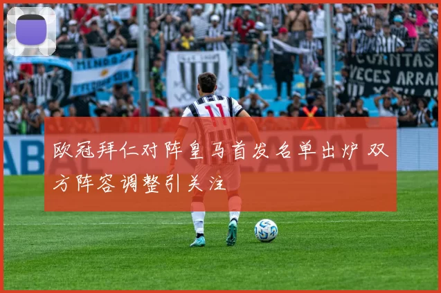 欧冠拜仁对阵皇马首发名单出炉 双方阵容调整引关注