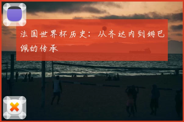 法国世界杯历史：从齐达内到姆巴佩的传承