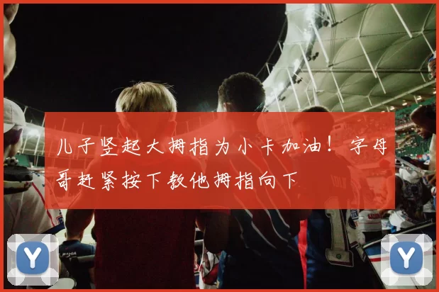 儿子竖起大拇指为小卡加油！字母哥赶紧按下教他拇指向下