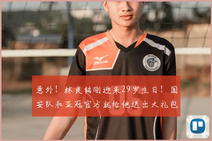 意外！林良铭刚迎来29岁生日！国安队和亚冠官方就给他送出大礼包_谈判_的合同_祝福