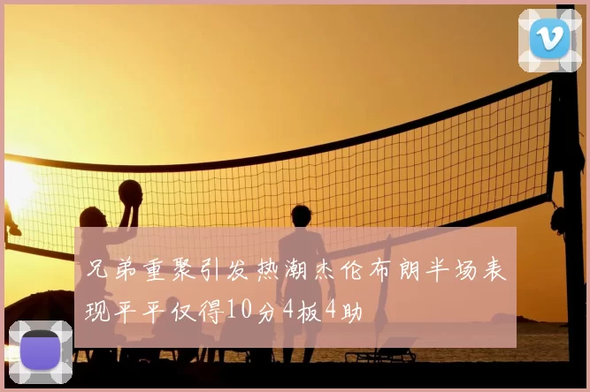 兄弟重聚引发热潮杰伦布朗半场表现平平仅得10分4板4助