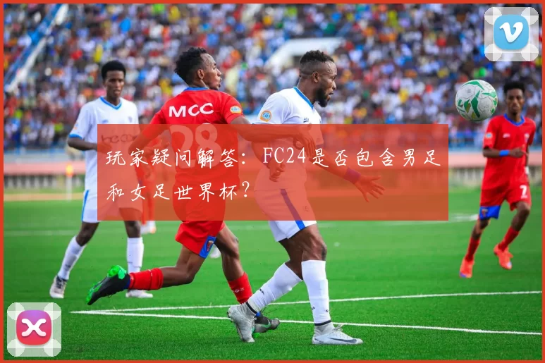玩家疑问解答:FC24是否包含男足和女足世界杯?