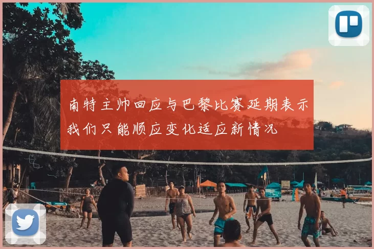 南特主帅回应与巴黎比赛延期表示我们只能顺应变化适应新情况