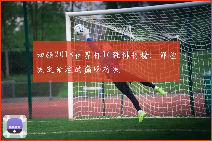 回顾2018世界杯16强排行榜：那些决定命运的巅峰对决