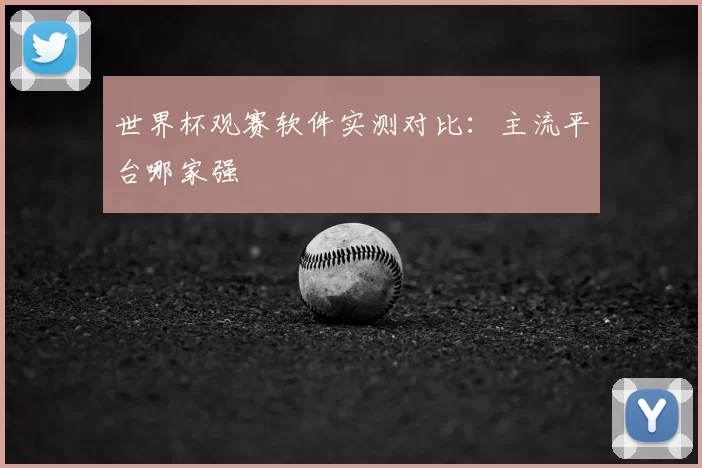 世界杯观赛软件实测对比：主流平台哪家强