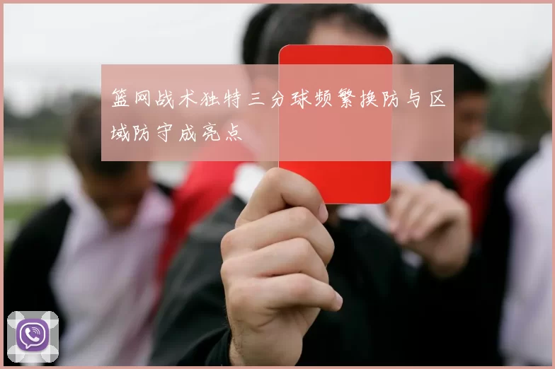 篮网战术独特三分球频繁换防与区域防守成亮点